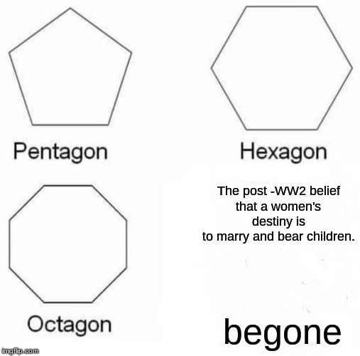 Pentagon Hexagon Octagon Meme | The post -WW2 belief
that a women's destiny is
to marry and bear children. begone | image tagged in memes,pentagon hexagon octagon | made w/ Imgflip meme maker