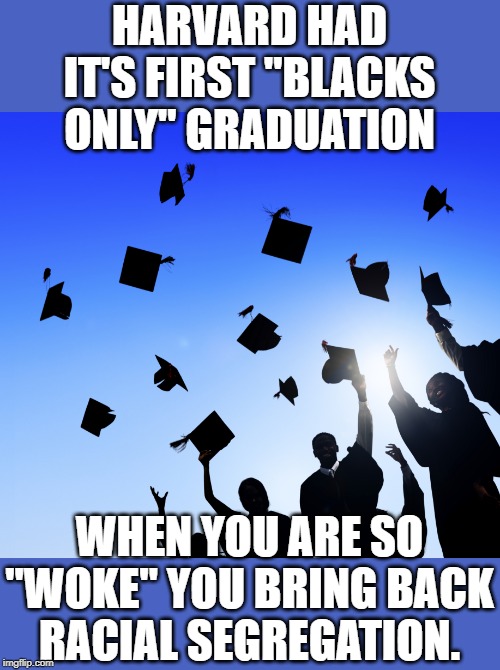 College Graduates | HARVARD HAD IT'S FIRST "BLACKS ONLY" GRADUATION; WHEN YOU ARE SO "WOKE" YOU BRING BACK RACIAL SEGREGATION. | image tagged in college graduates | made w/ Imgflip meme maker