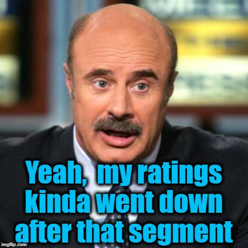 Dr. Phil | Yeah,  my ratings kinda went down after that segment | image tagged in dr phil | made w/ Imgflip meme maker