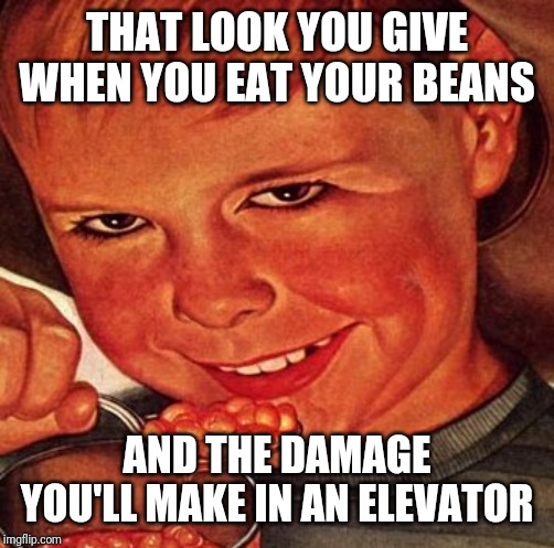 BEANS | THAT LOOK YOU GIVE WHEN YOU EAT YOUR BEANS; AND THE DAMAGE YOU'LL MAKE IN AN ELEVATOR | image tagged in beans | made w/ Imgflip meme maker
