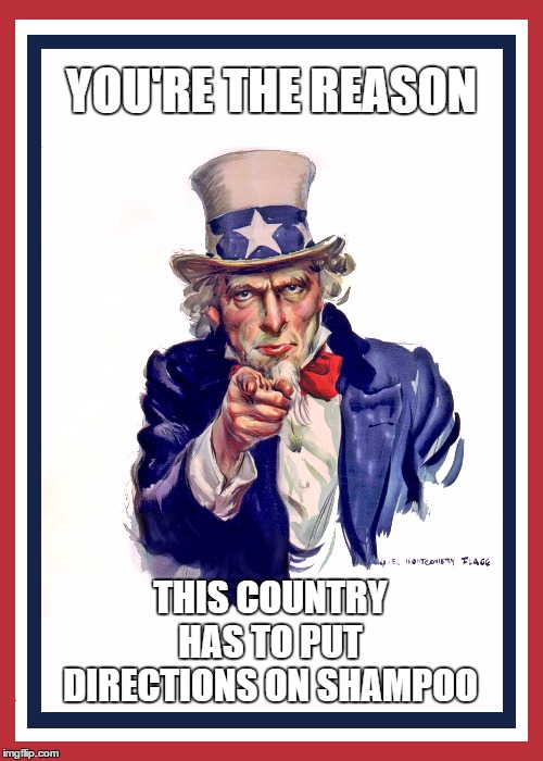 I want you (Uncle Sam) | YOU'RE THE REASON; THIS COUNTRY HAS TO PUT DIRECTIONS ON SHAMPOO | image tagged in i want you uncle sam,directions,politics,just because | made w/ Imgflip meme maker