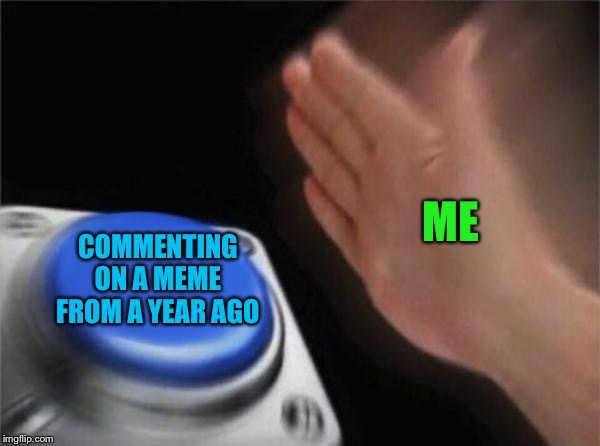 ME COMMENTING ON A MEME FROM A YEAR AGO | image tagged in memes,blank nut button | made w/ Imgflip meme maker