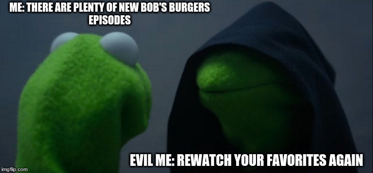 Evil Kermit | ME: THERE ARE PLENTY OF NEW BOB'S BURGERS
EPISODES; EVIL ME: REWATCH YOUR FAVORITES AGAIN | image tagged in memes,evil kermit | made w/ Imgflip meme maker