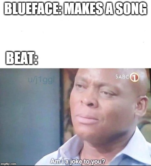 am I a joke to you | BLUEFACE: MAKES A SONG; BEAT: | image tagged in am i a joke to you | made w/ Imgflip meme maker