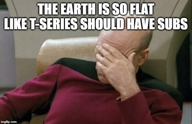 Captain Picard Facepalm | THE EARTH IS SO FLAT LIKE T-SERIES SHOULD HAVE SUBS | image tagged in memes,captain picard facepalm | made w/ Imgflip meme maker