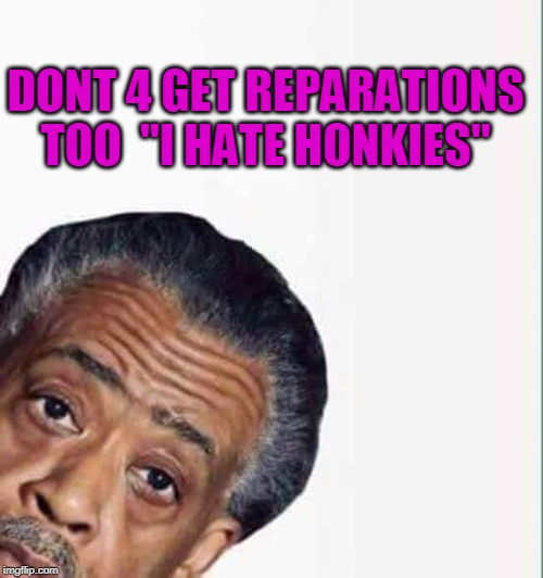 al sharpton | DONT 4 GET REPARATIONS TOO  "I HATE HONKIES" | image tagged in al sharpton | made w/ Imgflip meme maker