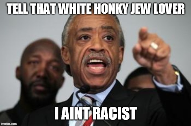 Al Sharpton | TELL THAT WHITE HONKY JEW LOVER I AINT RACIST | image tagged in al sharpton | made w/ Imgflip meme maker