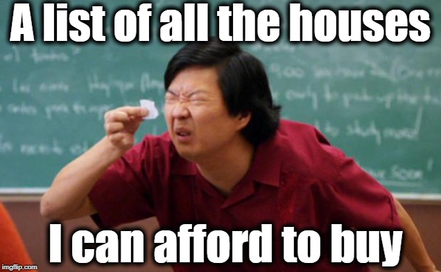 Tough times, kids | A list of all the houses; I can afford to buy | image tagged in tiny piece of paper,lol | made w/ Imgflip meme maker
