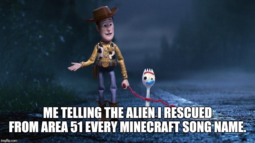That's the randomest thing I can think of | ME TELLING THE ALIEN I RESCUED FROM AREA 51 EVERY MINECRAFT SONG NAME. | image tagged in forky,memes,funny memes,latest,funny | made w/ Imgflip meme maker