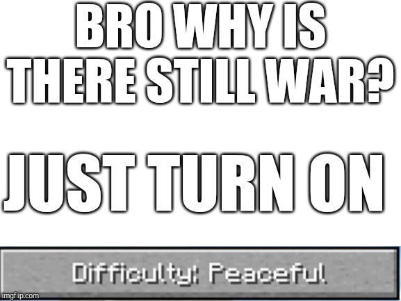 Blank White Template | BRO WHY IS THERE STILL WAR? JUST TURN ON | image tagged in blank white template | made w/ Imgflip meme maker