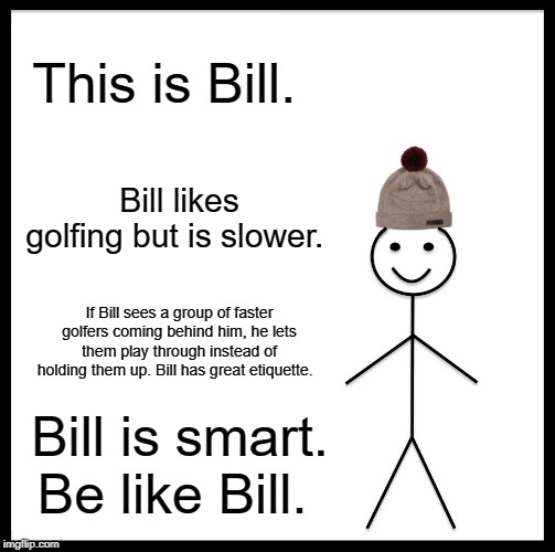 Be Like Bill | This is Bill. Bill likes golfing but is slower. If Bill sees a group of faster golfers coming behind him, he lets them play through instead of holding them up. Bill has great etiquette. Bill is smart. Be like Bill. | image tagged in memes,be like bill | made w/ Imgflip meme maker