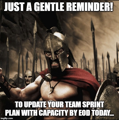 Sparta | JUST A GENTLE REMINDER! TO UPDATE YOUR TEAM SPRINT PLAN WITH CAPACITY BY EOD TODAY... | image tagged in sparta | made w/ Imgflip meme maker