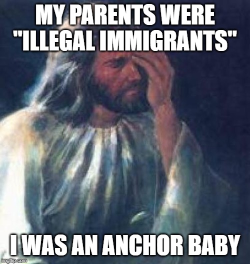 jesus facepalm | MY PARENTS WERE "ILLEGAL IMMIGRANTS"; I WAS AN ANCHOR BABY | image tagged in jesus facepalm | made w/ Imgflip meme maker