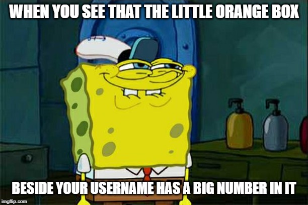 Don't You Squidward | WHEN YOU SEE THAT THE LITTLE ORANGE BOX; BESIDE YOUR USERNAME HAS A BIG NUMBER IN IT | image tagged in memes,dont you squidward | made w/ Imgflip meme maker