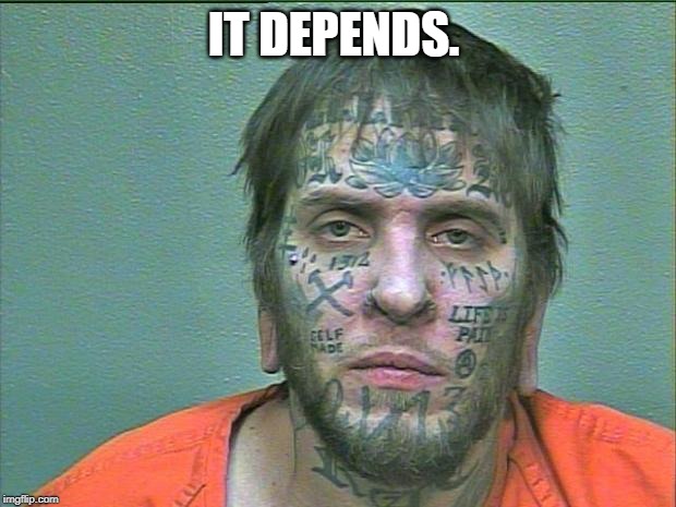 tattoo face | IT DEPENDS. | image tagged in tattoo face | made w/ Imgflip meme maker