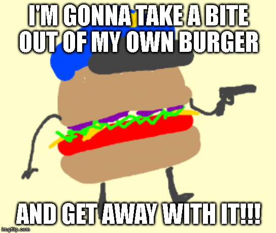 I'M GONNA TAKE A BITE
OUT OF MY OWN BURGER; AND GET AWAY WITH IT!!! | made w/ Imgflip meme maker