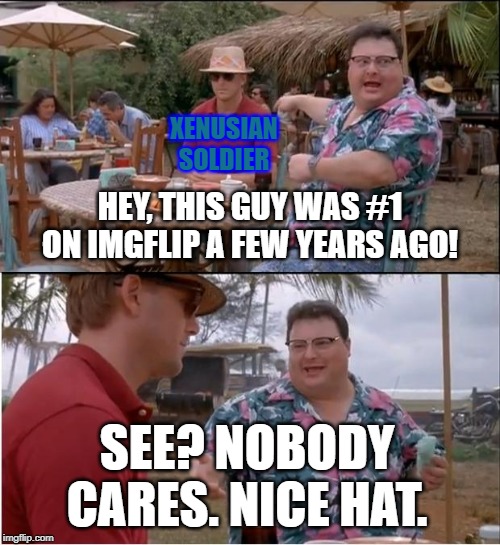 Honestly, I'm glad I'm no longer even close the top. I don't want to spend that much time on this site. :| | XENUSIAN SOLDIER; HEY, THIS GUY WAS #1 ON IMGFLIP A FEW YEARS AGO! SEE? NOBODY CARES. NICE HAT. | image tagged in memes,see nobody cares | made w/ Imgflip meme maker