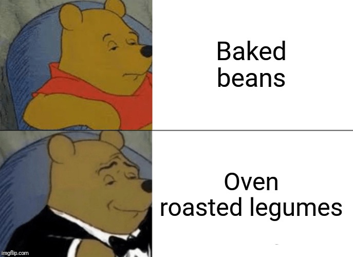 When you have a big brain moment whilst finding beans at 3 am | Baked beans; Oven roasted legumes | image tagged in memes,tuxedo winnie the pooh,beans,fancy pooh | made w/ Imgflip meme maker