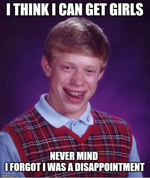 Bad Luck Brian |  I THINK I CAN GET GIRLS; NEVER MIND 
I FORGOT I WAS A DISAPPOINTMENT | image tagged in memes,bad luck brian,sarahcarellevans | made w/ Imgflip meme maker