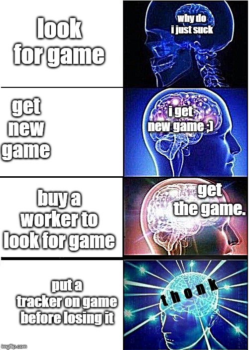Expanding Brain Meme | look for game; why do i just suck; get new game; i get new game ;); get the game. buy a worker to look for game; put a tracker on game before losing it; t  h  o  n  k | image tagged in memes,expanding brain | made w/ Imgflip meme maker