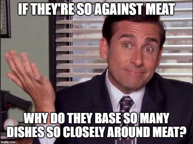 Michael Scott | IF THEY'RE SO AGAINST MEAT WHY DO THEY BASE SO MANY DISHES SO CLOSELY AROUND MEAT? | image tagged in michael scott | made w/ Imgflip meme maker