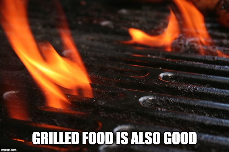 Flames on Grill | GRILLED FOOD IS ALSO GOOD | image tagged in flames on grill | made w/ Imgflip meme maker
