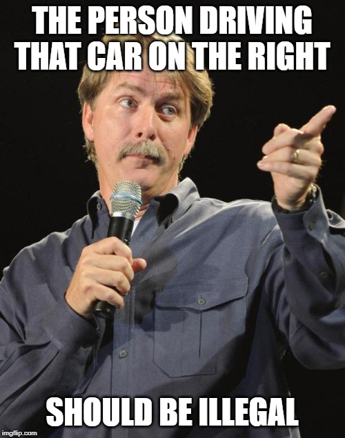 Jeff Foxworthy | THE PERSON DRIVING THAT CAR ON THE RIGHT SHOULD BE ILLEGAL | image tagged in jeff foxworthy | made w/ Imgflip meme maker