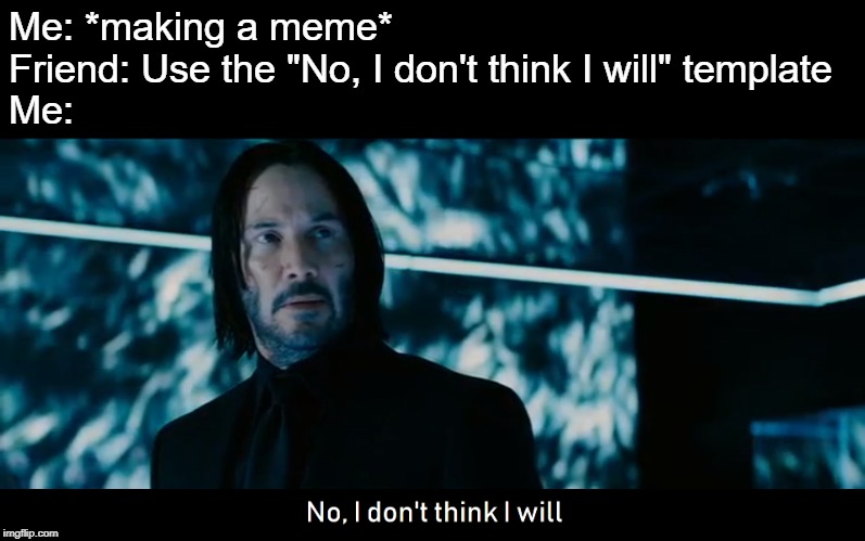 John Wick 3 No, I don't think I will | Me: *making a meme*
Friend: Use the "No, I don't think I will" template
Me: | image tagged in john wick 3,no i don't think i will | made w/ Imgflip meme maker