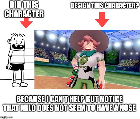 Or maybe Milo’s related to Voldemort.(THIS MEME IS MEANT AS A JOKE, DO NOT MURDER ME) | DID THIS CHARACTER; DESIGN THIS CHARACTER? BECAUSE I CAN’T HELP BUT NOTICE THAT MILO DOES NOT SEEM TO HAVE A NOSE | image tagged in pokemon | made w/ Imgflip meme maker