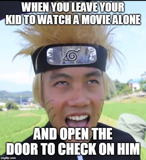 NARUTO !! | WHEN YOU LEAVE YOUR KID TO WATCH A MOVIE ALONE; AND OPEN THE DOOR TO CHECK ON HIM | image tagged in naruto | made w/ Imgflip meme maker