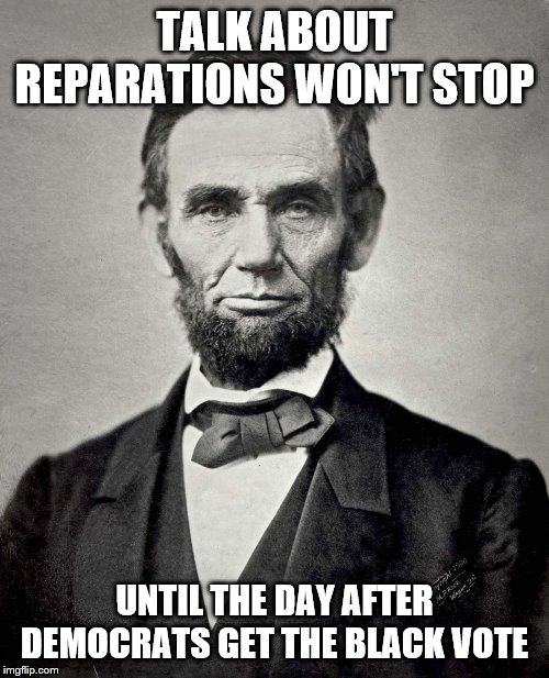 Abraham Lincoln | TALK ABOUT REPARATIONS WON'T STOP; UNTIL THE DAY AFTER DEMOCRATS GET THE BLACK VOTE | image tagged in abraham lincoln | made w/ Imgflip meme maker