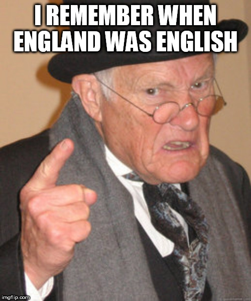 Back In My Day Meme | I REMEMBER WHEN ENGLAND WAS ENGLISH | image tagged in memes,back in my day | made w/ Imgflip meme maker