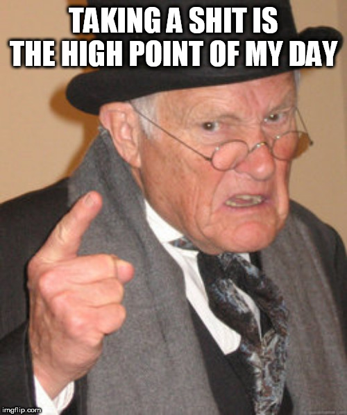 Back In My Day Meme | TAKING A SHIT IS THE HIGH POINT OF MY DAY | image tagged in memes,back in my day | made w/ Imgflip meme maker