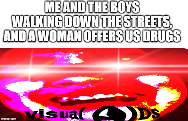 drugs | ME AND THE BOYS WALKING DOWN THE STREETS, AND A WOMAN OFFERS US DRUGS | image tagged in first world problems | made w/ Imgflip meme maker
