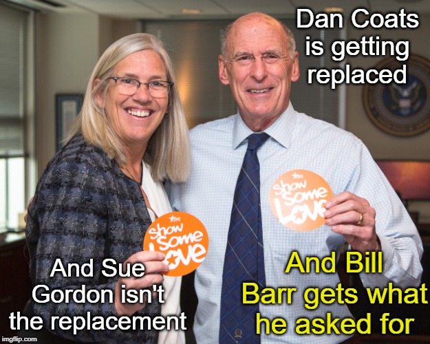 Dan Coats: Deep State Cover-up out | Dan Coats is getting replaced; And Sue Gordon isn't the replacement; And Bill Barr gets what he asked for | image tagged in dan coats,sue gordon,donald trump,john ratcliffe | made w/ Imgflip meme maker