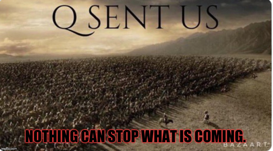 Q warriors ready and waiting. | NOTHING CAN STOP WHAT IS COMING. | image tagged in q sent us,qanon,treason is punishable by death,corruption,trust the plan,destruction of the old guard | made w/ Imgflip meme maker