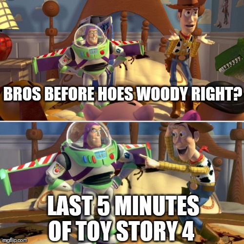 Toy Story 4 | BROS BEFORE HOES WOODY RIGHT? LAST 5 MINUTES OF TOY STORY 4 | image tagged in toy story | made w/ Imgflip meme maker