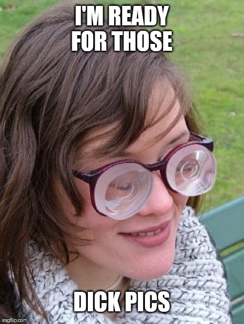 Thick Glasses | I'M READY FOR THOSE; DICK PICS | image tagged in thick glasses | made w/ Imgflip meme maker