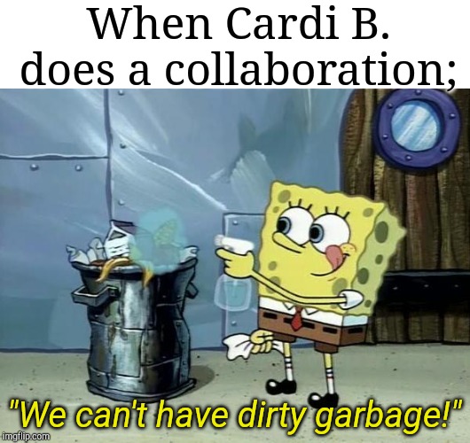 dirty garbage | When Cardi B. does a collaboration;; "We can't have dirty garbage!" | image tagged in dirty garbage | made w/ Imgflip meme maker