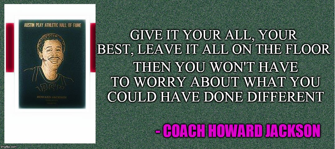 Coach wisdom | THEN YOU WON'T HAVE TO WORRY ABOUT WHAT YOU COULD HAVE DONE DIFFERENT; GIVE IT YOUR ALL, YOUR BEST, LEAVE IT ALL ON THE FLOOR; - COACH HOWARD JACKSON | image tagged in sports,motivational | made w/ Imgflip meme maker