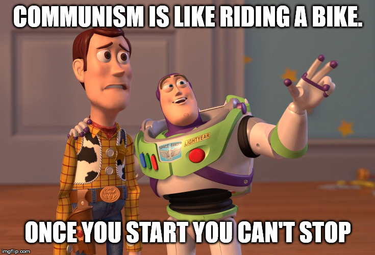 X, X Everywhere | COMMUNISM IS LIKE RIDING A BIKE. ONCE YOU START YOU CAN'T STOP | image tagged in memes,x x everywhere | made w/ Imgflip meme maker