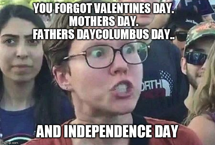 Triggered Liberal | YOU FORGOT VALENTINES DAY.
MOTHERS DAY.
FATHERS DAYCOLUMBUS DAY.. AND INDEPENDENCE DAY | image tagged in triggered liberal | made w/ Imgflip meme maker