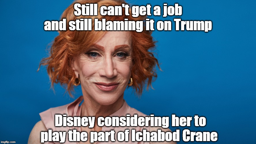 Kathy Griffin vs Ichabod Crane | Still can't get a job and still blaming it on Trump; Disney considering her to play the part of Ichabod Crane | image tagged in headless horseman,donald trump | made w/ Imgflip meme maker