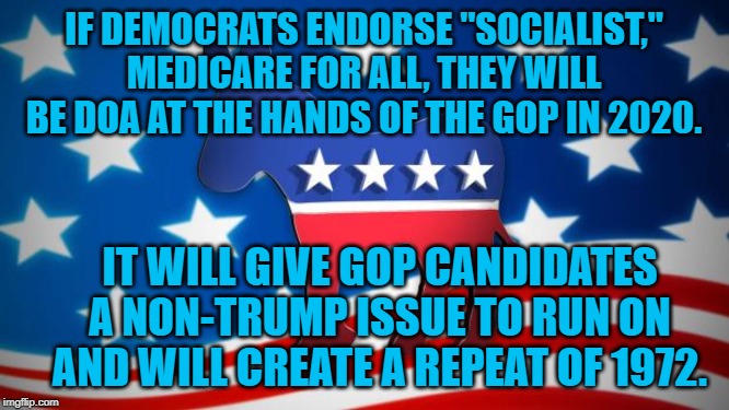 Democrats | IF DEMOCRATS ENDORSE "SOCIALIST," MEDICARE FOR ALL, THEY WILL BE DOA AT THE HANDS OF THE GOP IN 2020. IT WILL GIVE GOP CANDIDATES A NON-TRUMP ISSUE TO RUN ON AND WILL CREATE A REPEAT OF 1972. | image tagged in democrats | made w/ Imgflip meme maker