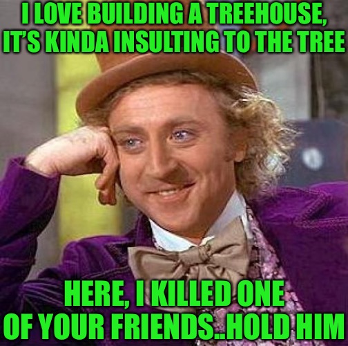 Wonkas rubbing his palms together as usual. A poor choice of tree to make a treehouse with, may I add. | I LOVE BUILDING A TREEHOUSE, IT’S KINDA INSULTING TO THE TREE; HERE, I KILLED ONE OF YOUR FRIENDS..HOLD HIM | image tagged in memes,creepy condescending wonka,tree hugger,no more,unwanted house guest,woody | made w/ Imgflip meme maker