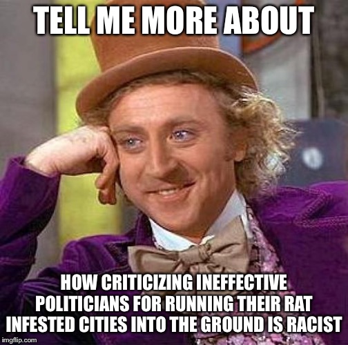 Creepy Condescending Wonka | TELL ME MORE ABOUT; HOW CRITICIZING INEFFECTIVE POLITICIANS FOR RUNNING THEIR RAT INFESTED CITIES INTO THE GROUND IS RACIST | image tagged in memes,creepy condescending wonka | made w/ Imgflip meme maker