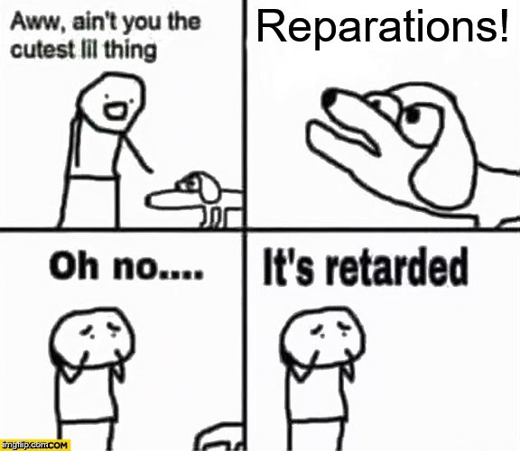 Oh no it's retarded! | Reparations! | image tagged in oh no it's retarded | made w/ Imgflip meme maker