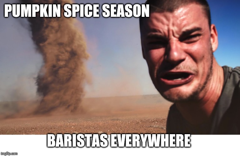 Here It Comes | PUMPKIN SPICE SEASON; BARISTAS EVERYWHERE | image tagged in here it comes | made w/ Imgflip meme maker