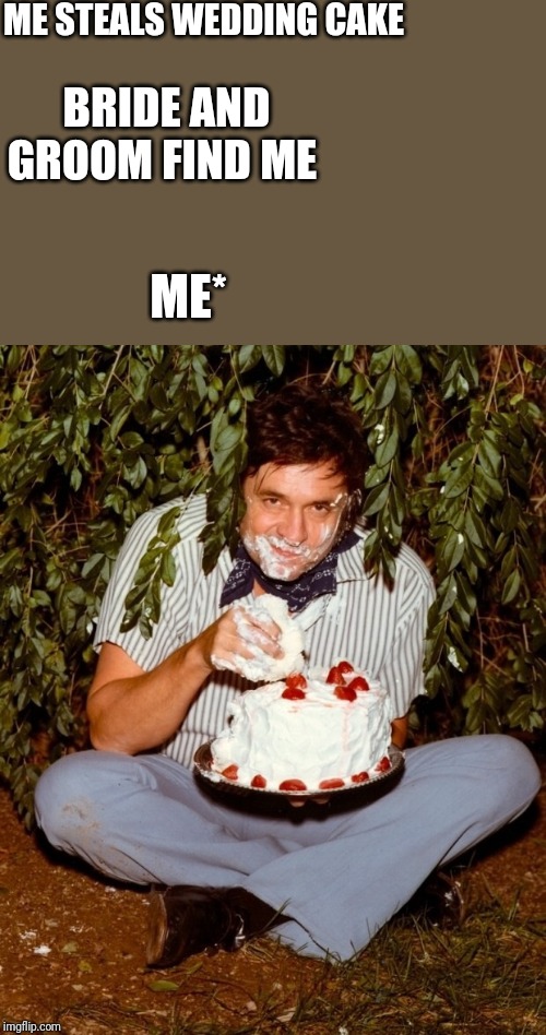 Johnny Cash Eating Cake | ME STEALS WEDDING CAKE; BRIDE AND GROOM FIND ME; ME* | image tagged in johnny cash eating cake | made w/ Imgflip meme maker