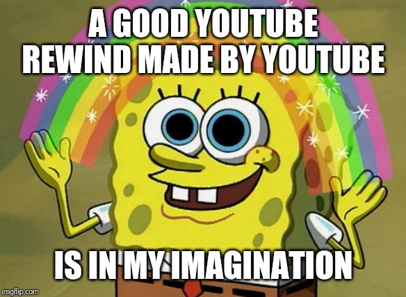 Imagination Spongebob | A GOOD YOUTUBE REWIND MADE BY YOUTUBE; IS IN MY IMAGINATION | image tagged in memes,imagination spongebob | made w/ Imgflip meme maker